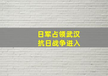 日军占领武汉 抗日战争进入